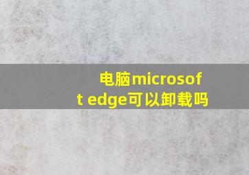 电脑microsoft edge可以卸载吗